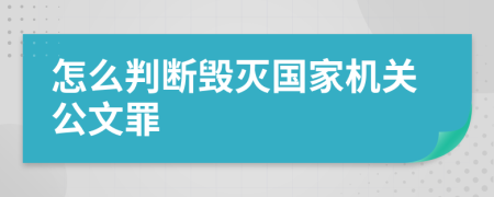 怎么判斷毀滅國家機關公文罪