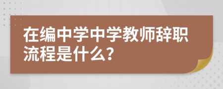 在編中學(xué)中學(xué)教師辭職流程是什么？