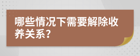 哪些情況下需要解除收養(yǎng)關(guān)系？