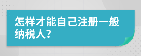 怎樣才能自己注冊(cè)一般納稅人？
