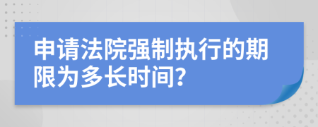 申請(qǐng)法院強(qiáng)制執(zhí)行的期限為多長(zhǎng)時(shí)間？