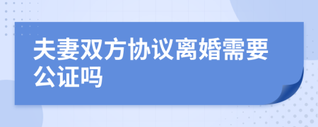 夫妻雙方協(xié)議離婚需要公證嗎