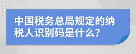中國(guó)稅務(wù)總局規(guī)定的納稅人識(shí)別碼是什么？