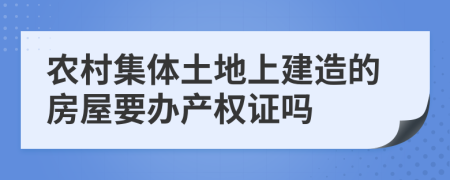 農(nóng)村集體土地上建造的房屋要辦產(chǎn)權(quán)證嗎
