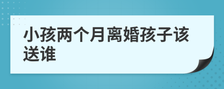 小孩兩個(gè)月離婚孩子該送誰(shuí)