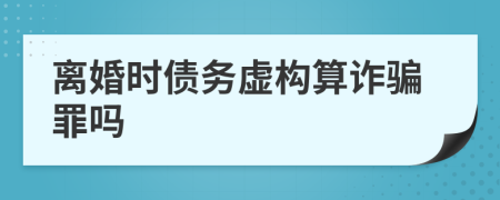離婚時(shí)債務(wù)虛構(gòu)算詐騙罪嗎
