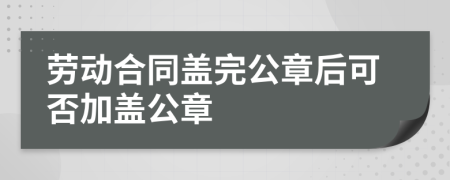 勞動(dòng)合同蓋完公章后可否加蓋公章