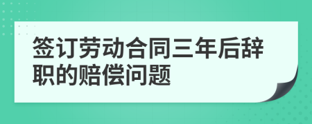 簽訂勞動合同三年后辭職的賠償問題