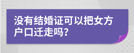 沒(méi)有結(jié)婚證可以把女方戶口遷走嗎？