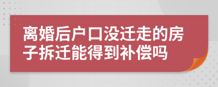 離婚后戶口沒遷走的房子拆遷能得到補(bǔ)償嗎