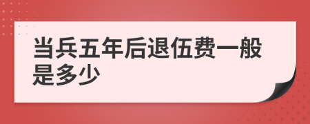 當(dāng)兵五年后退伍費(fèi)一般是多少