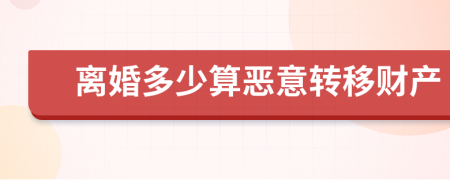 離婚多少算惡意轉(zhuǎn)移財(cái)產(chǎn)