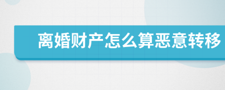 離婚財產(chǎn)怎么算惡意轉(zhuǎn)移