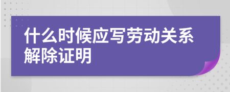 什么時候應(yīng)寫勞動關(guān)系解除證明