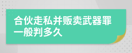 合伙走私并販賣武器罪一般判多久
