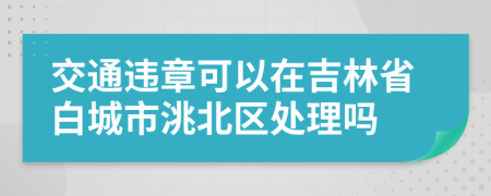 交通違章可以在吉林省白城市洮北區(qū)處理嗎