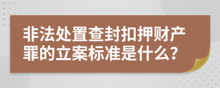 非法處置查封扣押財產(chǎn)罪的立案標(biāo)準(zhǔn)是什么？