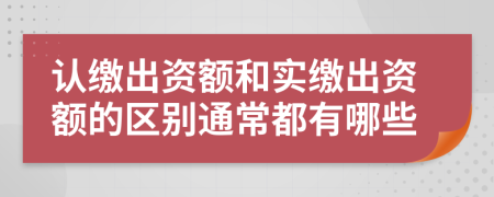 認繳出資額和實繳出資額的區(qū)別通常都有哪些