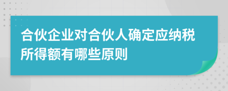合伙企業(yè)對合伙人確定應納稅所得額有哪些原則