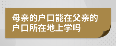 母親的戶(hù)口能在父親的戶(hù)口所在地上學(xué)嗎