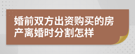 婚前雙方出資購買的房產(chǎn)離婚時分割怎樣