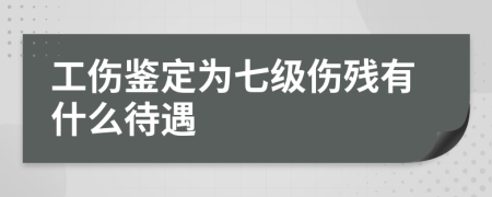 工傷鑒定為七級傷殘有什么待遇