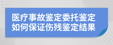 醫(yī)療事故鑒定委托鑒定如何保證傷殘鑒定結果