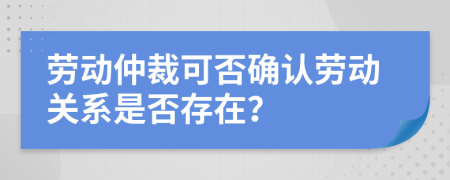 勞動(dòng)仲裁可否確認(rèn)勞動(dòng)關(guān)系是否存在？