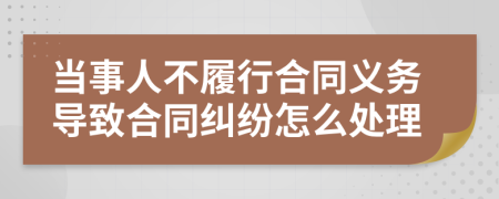 當(dāng)事人不履行合同義務(wù)導(dǎo)致合同糾紛怎么處理