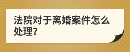 法院對(duì)于離婚案件怎么處理？
