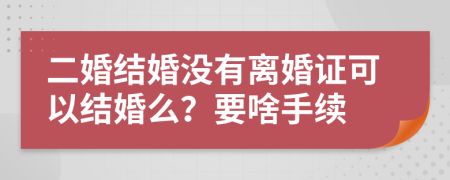 二婚結(jié)婚沒(méi)有離婚證可以結(jié)婚么？要啥手續(xù)