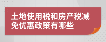 土地使用稅和房產(chǎn)稅減免優(yōu)惠政策有哪些