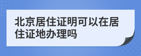 北京居住證明可以在居住證地辦理嗎