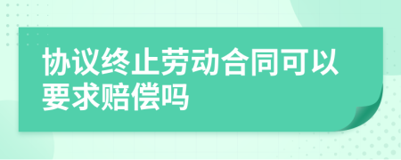 協(xié)議終止勞動(dòng)合同可以要求賠償嗎
