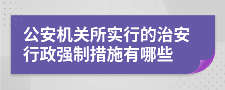 公安機(jī)關(guān)所實(shí)行的治安行政強(qiáng)制措施有哪些