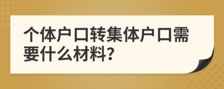 個體戶口轉(zhuǎn)集體戶口需要什么材料?