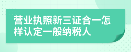 營業(yè)執(zhí)照新三證合一怎樣認定一般納稅人