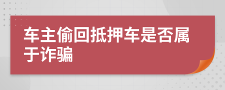 車主偷回抵押車是否屬于詐騙