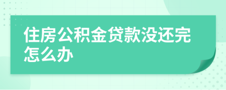 住房公積金貸款沒(méi)還完怎么辦