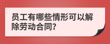 員工有哪些情形可以解除勞動合同？