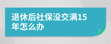 退休后社保沒交滿15年怎么辦