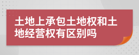 土地上承包土地權和土地經(jīng)營權有區(qū)別嗎