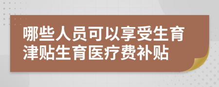 哪些人員可以享受生育津貼生育醫(yī)療費(fèi)補(bǔ)貼
