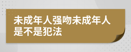 未成年人強吻未成年人是不是犯法