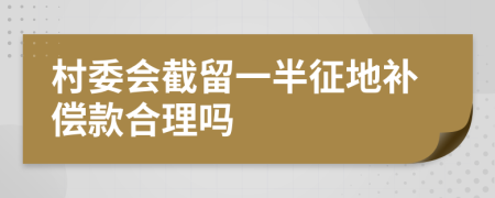 村委會截留一半征地補償款合理嗎