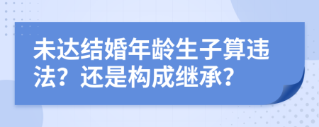 未達結(jié)婚年齡生子算違法？還是構(gòu)成繼承？