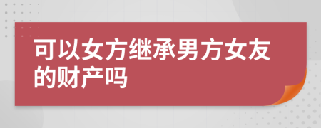 可以女方繼承男方女友的財(cái)產(chǎn)嗎
