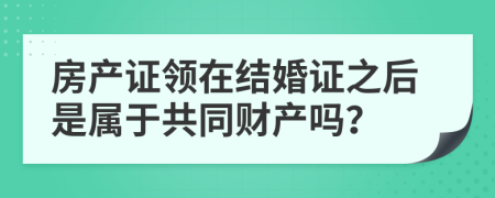 房產(chǎn)證領(lǐng)在結(jié)婚證之后是屬于共同財(cái)產(chǎn)嗎？