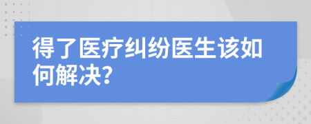 得了醫(yī)療糾紛醫(yī)生該如何解決？