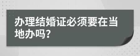 辦理結(jié)婚證必須要在當(dāng)?shù)剞k嗎？